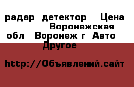 радар  детектор  › Цена ­ 1 500 - Воронежская обл., Воронеж г. Авто » Другое   